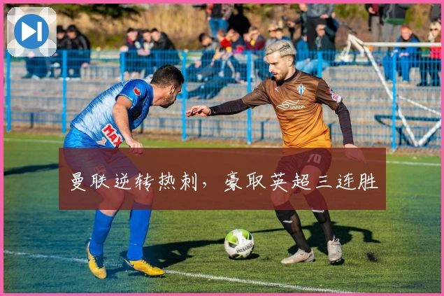 曼联逆转热刺，豪取英超三连胜