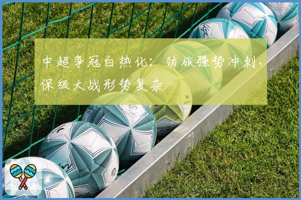 中超争冠白热化:劲旅强势冲刺,保级大战形势复杂