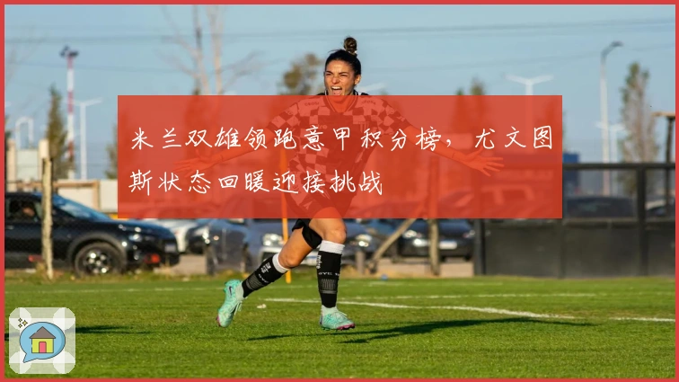 米兰双雄领跑意甲积分榜，尤文图斯状态回暖迎接挑战