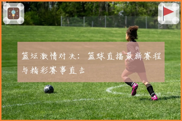 篮坛激情对决：篮球直播最新赛程与精彩赛事直击
