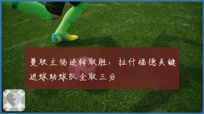 曼联主场逆转取胜，拉什福德关键进球助球队全取三分