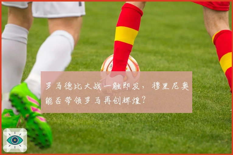 罗马德比大战一触即发，穆里尼奥能否带领罗马再创辉煌？