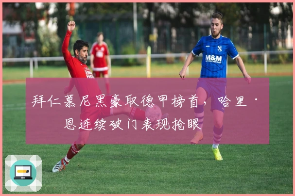 拜仁慕尼黑豪取德甲榜首，哈里·凯恩连续破门表现抢眼