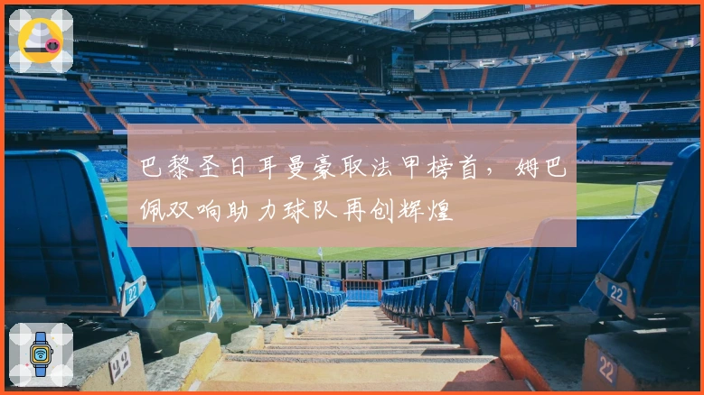 巴黎圣日耳曼豪取法甲榜首，姆巴佩双响助力球队再创辉煌