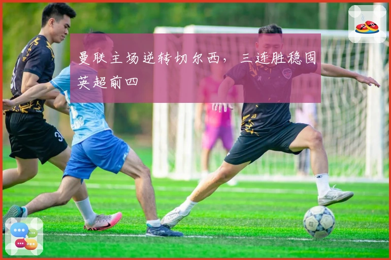 曼联主场逆转切尔西，三连胜稳固英超前四