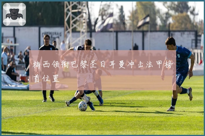 梅西领衔巴黎圣日耳曼冲击法甲榜首位置