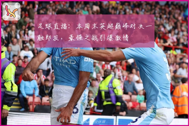 足球直播：本周末英超巅峰对决一触即发，豪强之战引爆激情