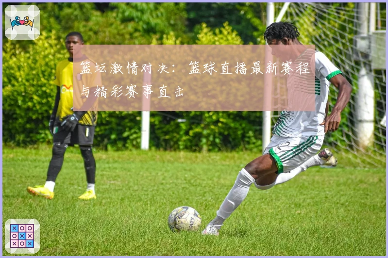 篮坛激情对决：篮球直播最新赛程与精彩赛事直击