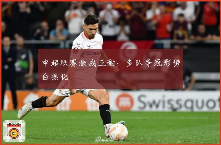 中超联赛激战正酣，多队争冠形势白热化