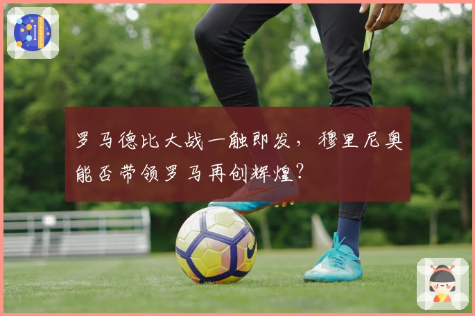 罗马德比大战一触即发，穆里尼奥能否带领罗马再创辉煌？