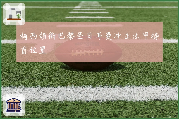 梅西领衔巴黎圣日耳曼冲击法甲榜首位置