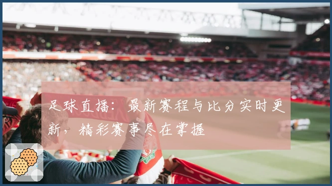 足球直播：最新赛程与比分实时更新，精彩赛事尽在掌握