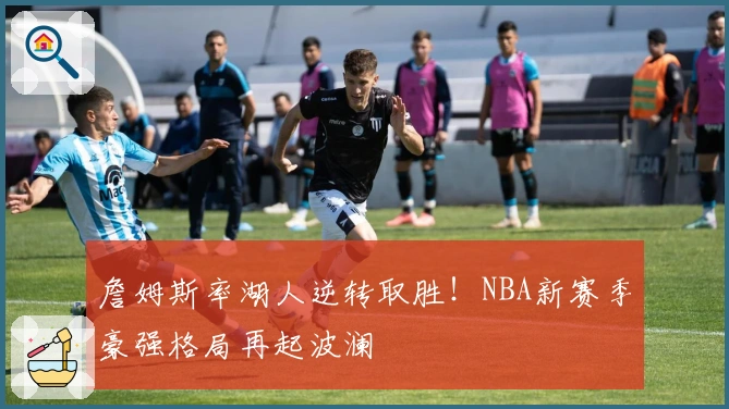 詹姆斯率湖人逆转取胜！NBA新赛季豪强格局再起波澜