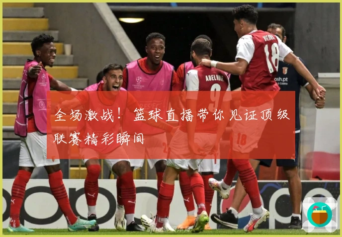 全场激战！篮球直播带你见证顶级联赛精彩瞬间