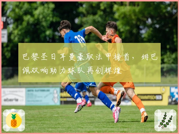 巴黎圣日耳曼豪取法甲榜首，姆巴佩双响助力球队再创辉煌