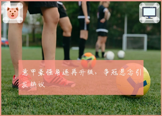 意甲豪强角逐再升级，争冠悬念引发热议