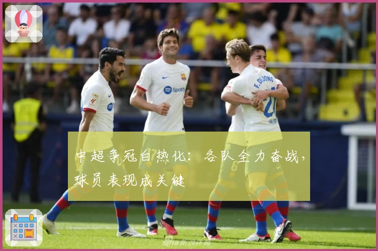 中超争冠白热化：各队全力奋战，球员表现成关键