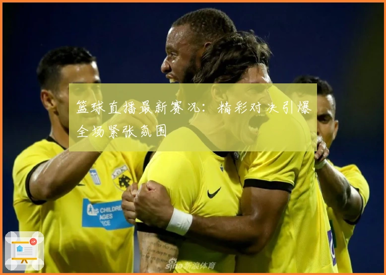 篮球直播最新赛况：精彩对决引爆全场紧张氛围