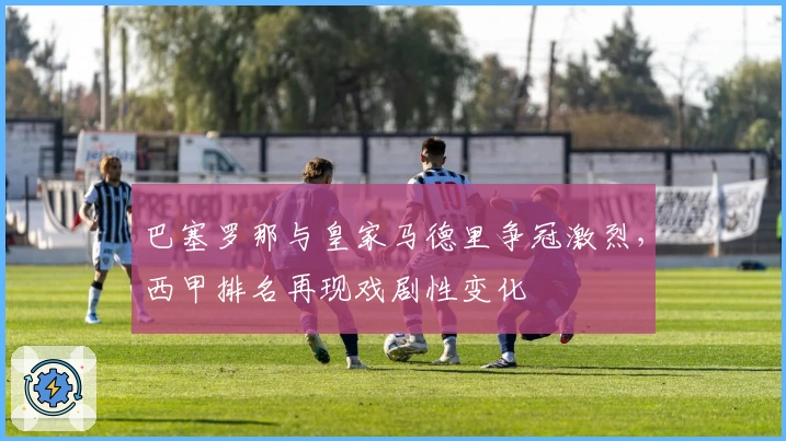 巴塞罗那与皇家马德里争冠激烈，西甲排名再现戏剧性变化